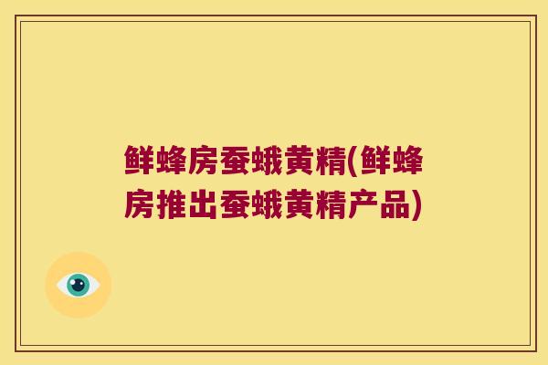 鲜蜂房蚕蛾黄精(鲜蜂房推出蚕蛾黄精产品)