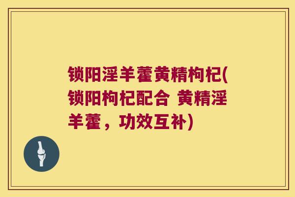 锁阳淫羊藿黄精枸杞(锁阳枸杞配合 黄精淫羊藿,功效互补) 锁阳淫羊藿黄精枸杞(锁阳枸杞配合 黄精淫羊藿,功效互补)