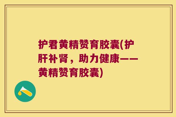 护君黄精赞育胶囊(补,助力健康——黄精赞育胶囊) 护君黄精赞育胶囊(补,助力健康——黄精赞育胶囊)