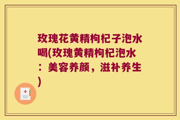 玫瑰花黄精枸杞子泡水喝(玫瑰黄精枸杞泡水：美容养颜，滋补养生)