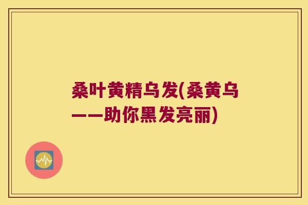 桑叶黄精乌发(桑黄乌——助你黑发亮丽)
