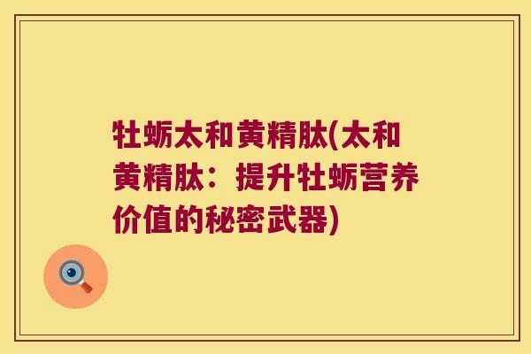 牡蛎太和黄精肽(太和黄精肽：提升牡蛎营养价值的秘密武器)