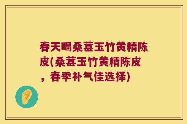 春天喝桑葚玉竹黄精陈皮(桑葚玉竹黄精陈皮,春季佳选择) 春天喝桑葚玉竹黄精陈皮(桑葚玉竹黄精陈皮,春季佳选择)