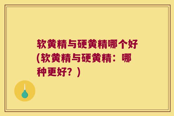 软黄精与硬黄精哪个好(软黄精与硬黄精：哪种更好？)