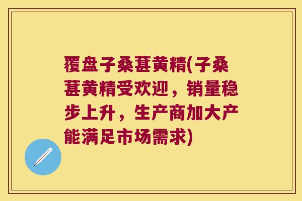 覆盘子桑葚黄精(子桑葚黄精受欢迎,销量稳步上升,生产商加大产能满足市场需求) 覆盘子桑葚黄精(子桑葚黄精受欢迎,销量稳步上升,生产商加大产能满足市场需求)