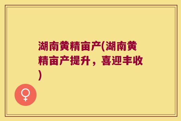 湖南黄精亩产(湖南黄精亩产提升，喜迎丰收)