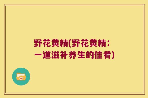 野花黄精(野花黄精：一道滋补养生的佳肴)