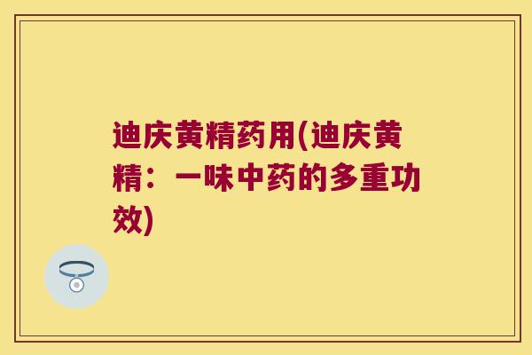 迪庆黄精药用(迪庆黄精：一味的多重功效)