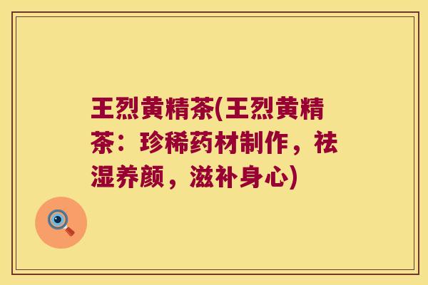 王烈黄精茶(王烈黄精茶：珍稀药材制作，祛湿养颜，滋补身心)