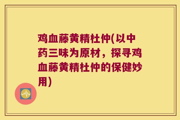 鸡藤黄精杜仲(以三味为原材，探寻鸡藤黄精杜仲的保健妙用)