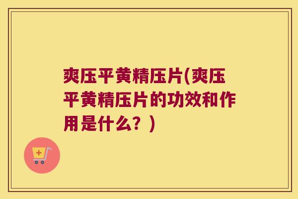 爽压平黄精压片(爽压平黄精压片的功效和作用是什么?) 爽压平黄精压片(爽压平黄精压片的功效和作用是什么?)