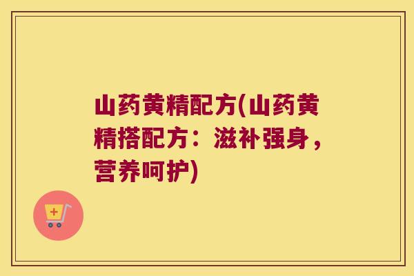 山药黄精配方(山药黄精搭配方:滋补强身,营养呵护) 山药黄精配方(山药黄精搭配方:滋补强身,营养呵护)