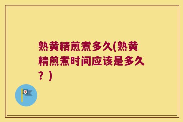 熟黄精煎煮多久(熟黄精煎煮时间应该是多久？)