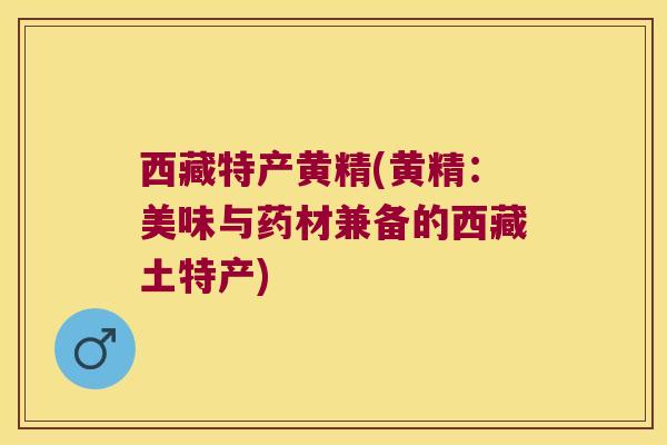西藏特产黄精(黄精:美味与药材兼备的西藏土特产) 西藏特产黄精(黄精:美味与药材兼备的西藏土特产)