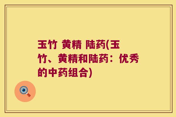 玉竹 黄精 陆药(玉竹、黄精和陆药:优秀的组合) 玉竹 黄精 陆药(玉竹、黄精和陆药:优秀的组合)