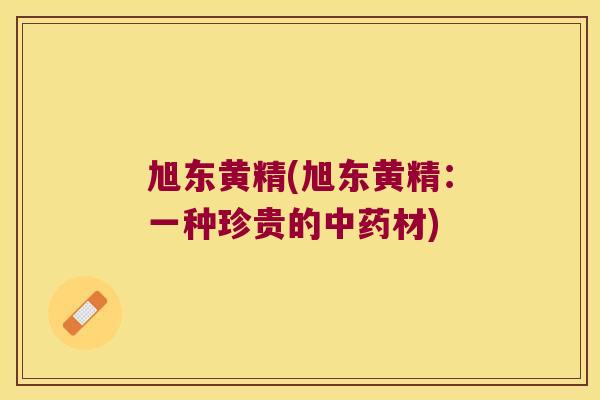 旭东黄精(旭东黄精：一种珍贵的材)