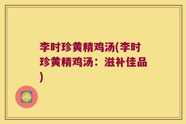 李时珍黄精鸡汤(李时珍黄精鸡汤:滋补佳品) 李时珍黄精鸡汤(李时珍黄精鸡汤:滋补佳品)