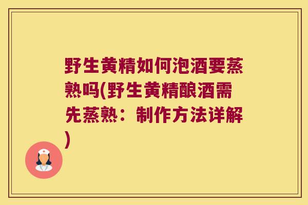 野生黄精如何泡酒要蒸熟吗(野生黄精酿酒需先蒸熟：制作方法详解)