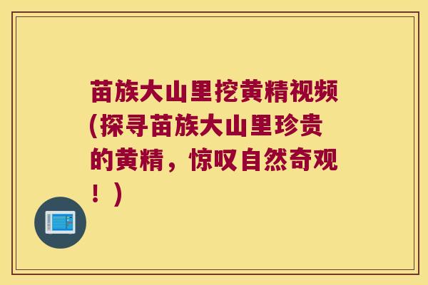 苗族大山里挖黄精视频(探寻苗族大山里珍贵的黄精，惊叹自然奇观！)