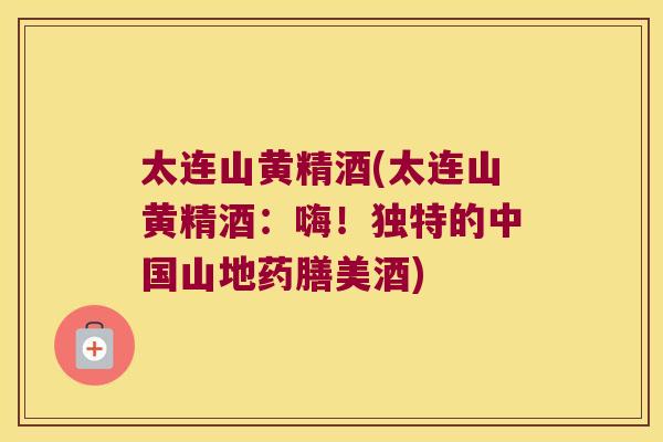 太连山黄精酒(太连山黄精酒：嗨！独特的中国山地药膳美酒)