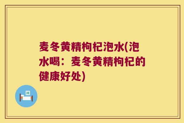 麦冬黄精枸杞泡水(泡水喝:麦冬黄精枸杞的健康好处) 麦冬黄精枸杞泡水(泡水喝:麦冬黄精枸杞的健康好处)