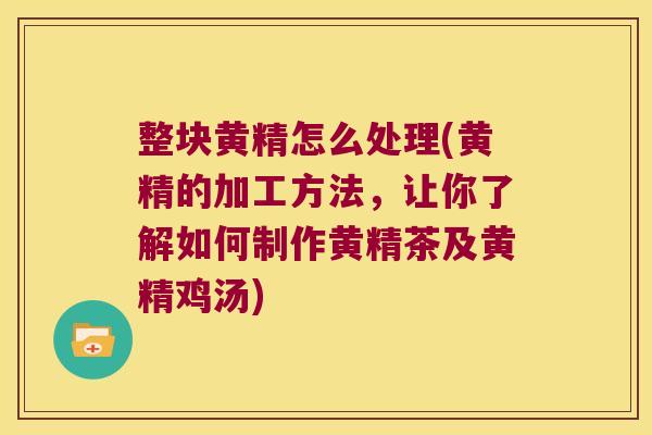 整块黄精怎么处理(黄精的加工方法，让你了解如何制作黄精茶及黄精鸡汤)
