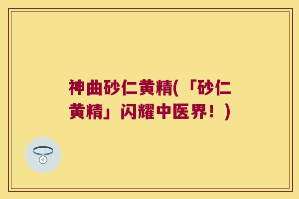 神曲砂仁黄精(「砂仁黄精」闪耀中医界！)