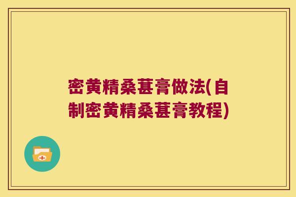 密黄精桑葚膏做法(自制密黄精桑葚膏教程) 密黄精桑葚膏做法(自制密黄精桑葚膏教程)