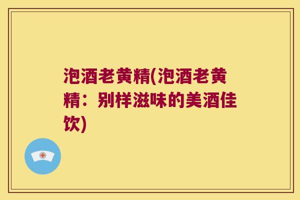 泡酒老黄精(泡酒老黄精:别样滋味的美酒佳饮) 泡酒老黄精(泡酒老黄精:别样滋味的美酒佳饮)