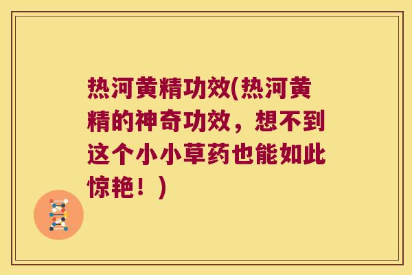热河黄精功效(热河黄精的神奇功效,想不到这个小小草药也能如此惊艳!) 热河黄精功效(热河黄精的神奇功效,想不到这个小小草药也能如此惊艳!)