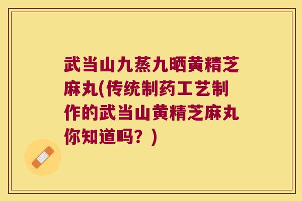 武当山九蒸九晒黄精芝麻丸(传统制药工艺制作的武当山黄精芝麻丸你知道吗？)