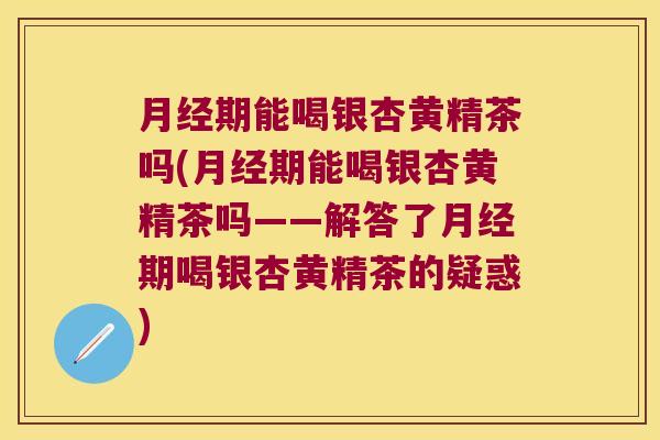 期能喝银杏黄精茶吗(期能喝银杏黄精茶吗——解答了期喝银杏黄精茶的疑惑) 期能喝银杏黄精茶吗(期能喝银杏黄精茶吗——解答了期喝银杏黄精茶的疑惑)