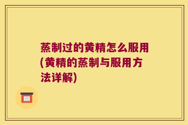 蒸制过的黄精怎么服用(黄精的蒸制与服用方法详解) 蒸制过的黄精怎么服用(黄精的蒸制与服用方法详解)