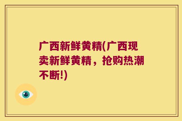 广西新鲜黄精(广西现卖新鲜黄精，抢购热潮不断!)