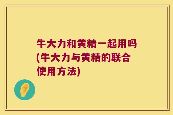 牛大力和黄精一起用吗(牛大力与黄精的联合使用方法)