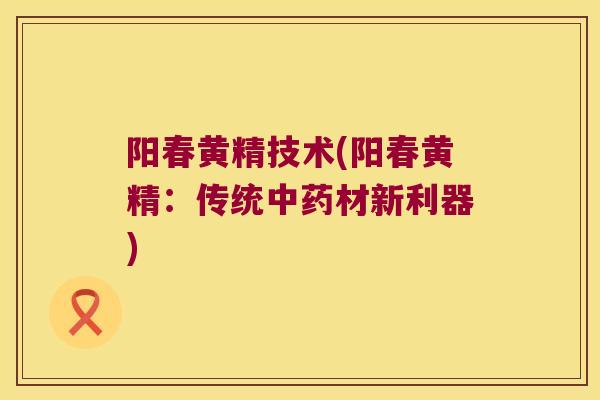 阳春黄精技术(阳春黄精：传统材新利器)