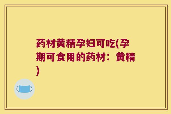 药材黄精孕妇可吃(孕期可食用的药材:黄精) 药材黄精孕妇可吃(孕期可食用的药材:黄精)