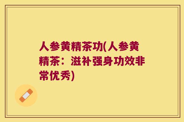 人参黄精茶功(人参黄精茶:滋补强身功效非常优秀) 人参黄精茶功(人参黄精茶:滋补强身功效非常优秀)