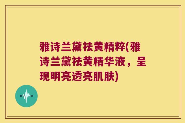 雅诗兰黛祛黄精粹(雅诗兰黛祛黄精华液,呈现明亮透亮) 雅诗兰黛祛黄精粹(雅诗兰黛祛黄精华液,呈现明亮透亮)