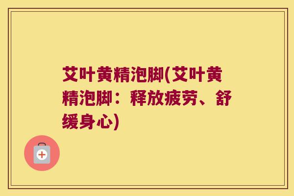 艾叶黄精泡脚(艾叶黄精泡脚：释放疲劳、舒缓身心)