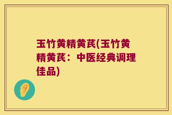 玉竹黄精黄芪(玉竹黄精黄芪:中医经典调理佳品) 玉竹黄精黄芪(玉竹黄精黄芪:中医经典调理佳品)