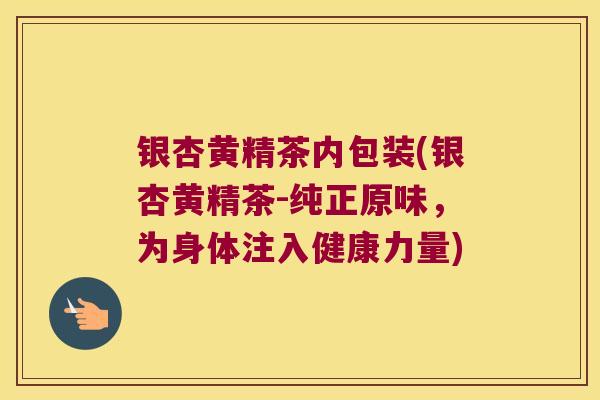银杏黄精茶内包装(银杏黄精茶-纯正原味,为身体注入健康力量) 银杏黄精茶内包装(银杏黄精茶-纯正原味,为身体注入健康力量)