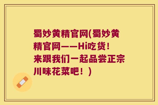 蜀妙黄精官网(蜀妙黄精官网——Hi吃货!来跟我们一起品尝正宗川味花菜吧!) 蜀妙黄精官网(蜀妙黄精官网——Hi吃货!来跟我们一起品尝正宗川味花菜吧!)