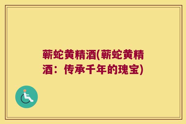 蕲蛇黄精酒(蕲蛇黄精酒：传承千年的瑰宝)