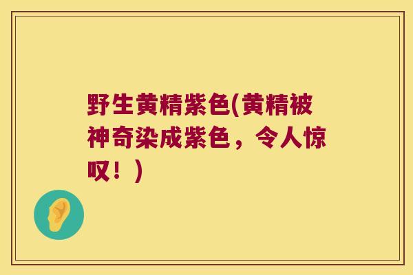 野生黄精紫色(黄精被神奇染成紫色，令人惊叹！)