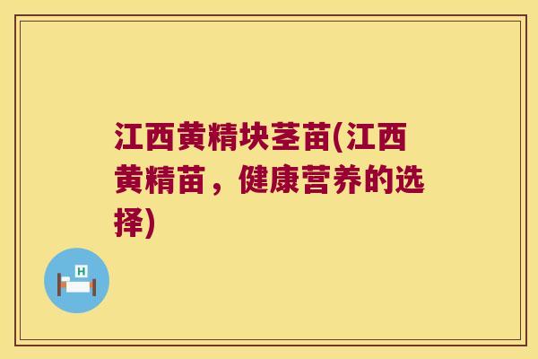 江西黄精块茎苗(江西黄精苗，健康营养的选择)