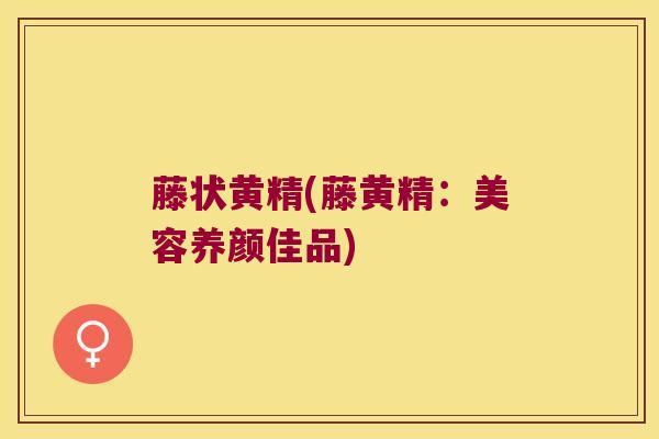 藤状黄精(藤黄精:美容养颜佳品) 藤状黄精(藤黄精:美容养颜佳品)