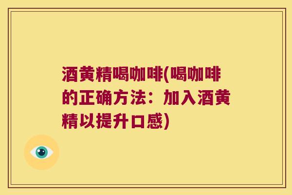 酒黄精喝咖啡(喝咖啡的正确方法：加入酒黄精以提升口感)