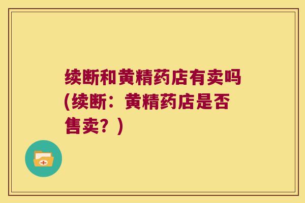 续断和黄精药店有卖吗(续断:黄精药店是否售卖?) 续断和黄精药店有卖吗(续断:黄精药店是否售卖?)