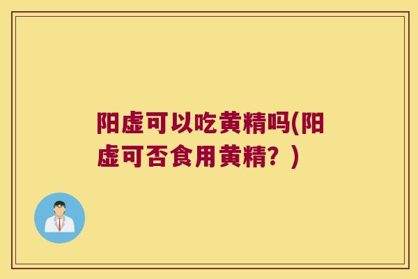 阳虚可以吃黄精吗(阳虚可否食用黄精?) 阳虚可以吃黄精吗(阳虚可否食用黄精?)